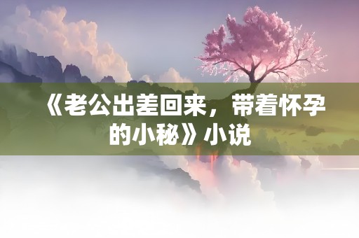 《老公出差回来，带着怀孕的小秘》小说