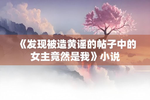 《发现被造黄谣的帖子中的女主竟然是我》小说