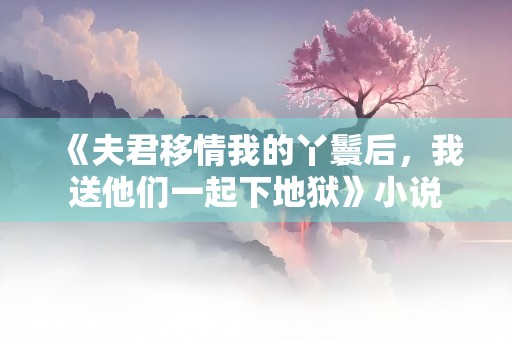 《夫君移情我的丫鬟后，我送他们一起下地狱》小说