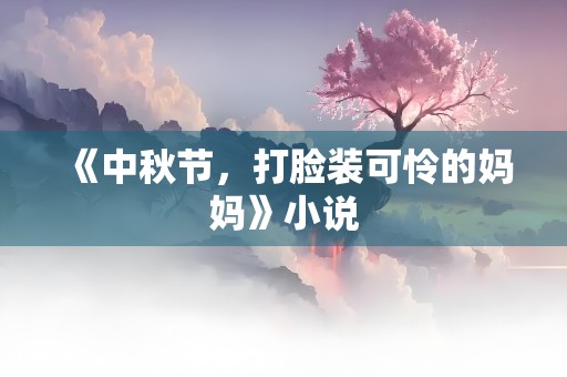 《中秋节，打脸装可怜的妈妈》小说