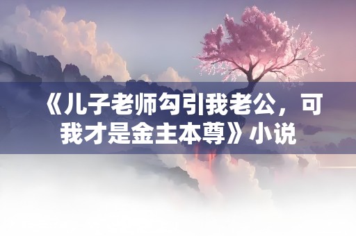 《儿子老师勾引我老公，可我才是金主本尊》小说