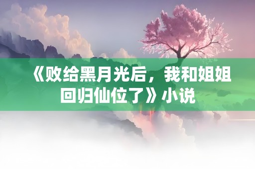 《败给黑月光后，我和姐姐回归仙位了》小说