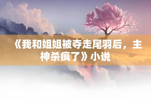 《我和姐姐被夺走尾羽后，主神杀疯了》小说