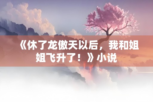 《休了龙傲天以后，我和姐姐飞升了！》小说