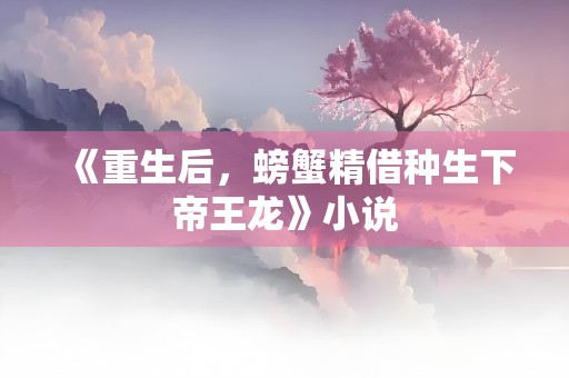 《重生后，螃蟹精借种生下帝王龙》小说