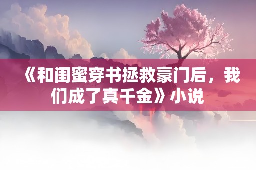 《和闺蜜穿书拯救豪门后，我们成了真千金》小说