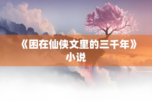 《困在仙侠文里的三千年》小说