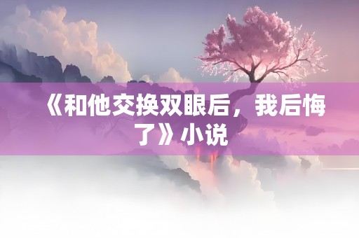 《和他交换双眼后，我后悔了》小说