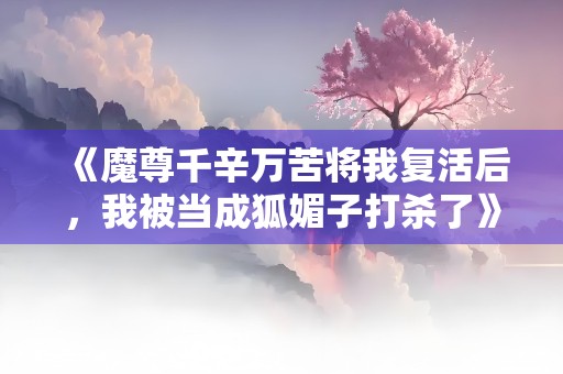 《魔尊千辛万苦将我复活后，我被当成狐媚子打杀了》小说