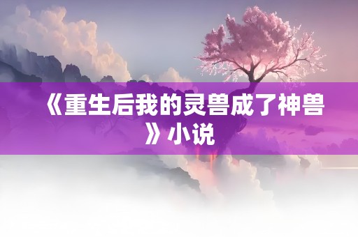 《重生后我的灵兽成了神兽》小说