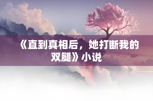 《直到真相后，她打断我的双腿》小说