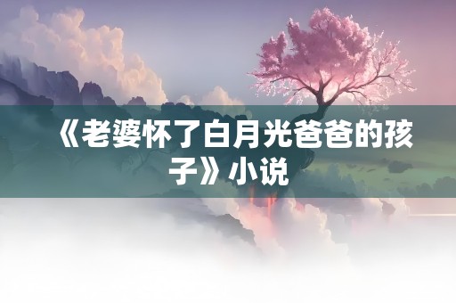 《老婆怀了白月光爸爸的孩子》小说