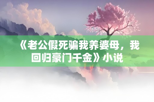 《老公假死骗我养婆母，我回归豪门千金》小说