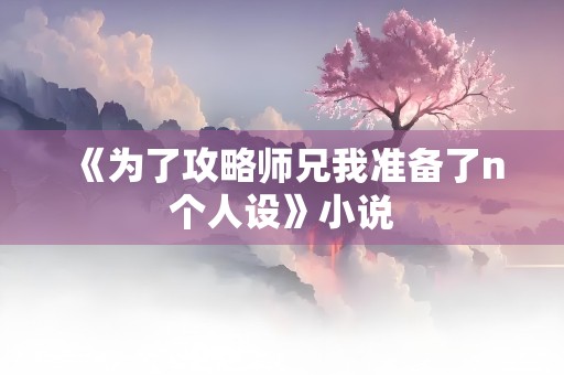 《为了攻略师兄我准备了n个人设》小说