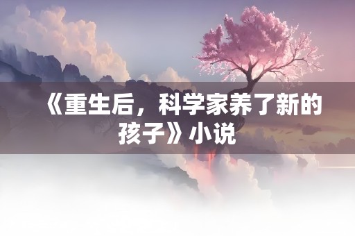 《重生后，科学家养了新的孩子》小说