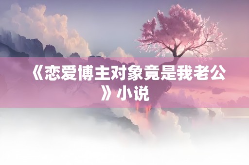 《恋爱博主对象竟是我老公》小说