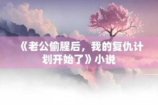 《老公偷腥后，我的复仇计划开始了》小说