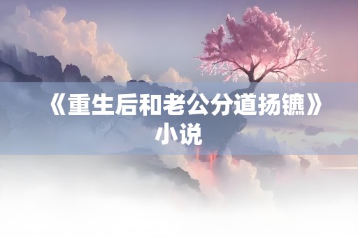 《重生后和老公分道扬镳》小说