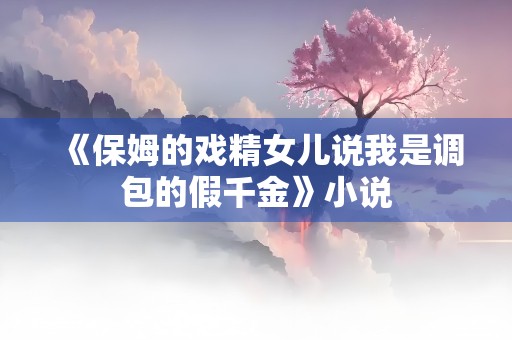 《保姆的戏精女儿说我是调包的假千金》小说