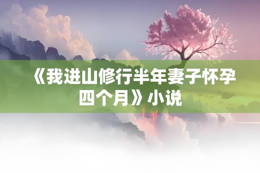 《我进山修行半年妻子怀孕四个月》小说