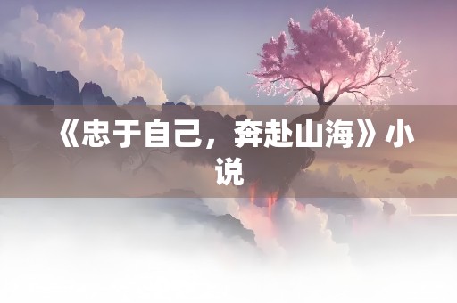 《忠于自己，奔赴山海》小说