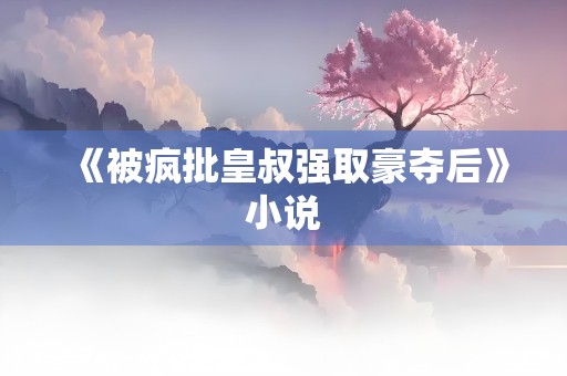 《被疯批皇叔强取豪夺后》小说