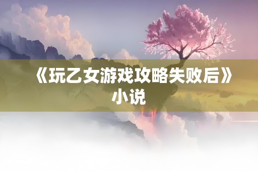 《玩乙女游戏攻略失败后》小说