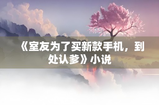 《室友为了买新款手机，到处认爹》小说