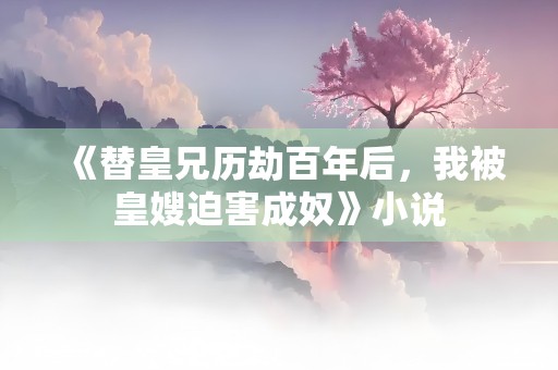 《替皇兄历劫百年后，我被皇嫂迫害成奴》小说