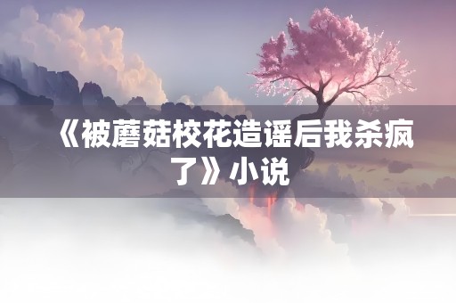 《被蘑菇校花造谣后我杀疯了》小说