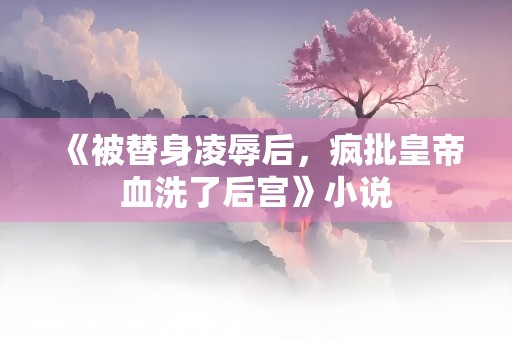 《被替身凌辱后，疯批皇帝血洗了后宫》小说