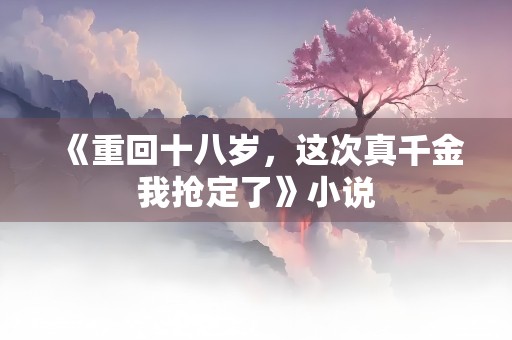 《重回十八岁，这次真千金我抢定了》小说