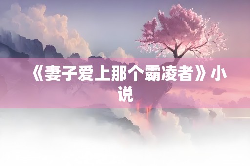 《妻子爱上那个霸凌者》小说