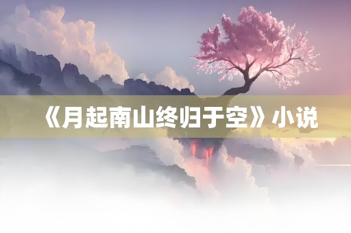 《月起南山终归于空》小说