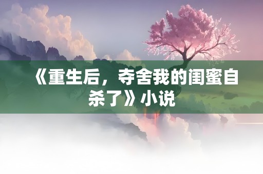 《重生后，夺舍我的闺蜜自杀了》小说