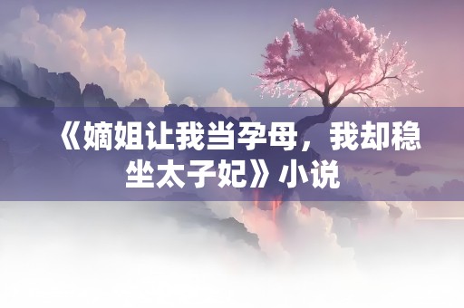 《嫡姐让我当孕母，我却稳坐太子妃》小说