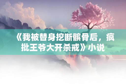 《我被替身挖断髌骨后，疯批王爷大开杀戒》小说