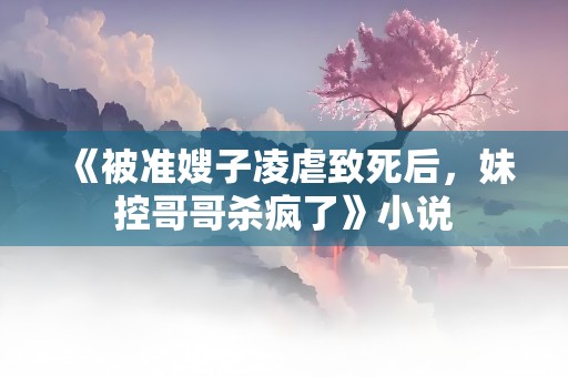 《被准嫂子凌虐致死后，妹控哥哥杀疯了》小说