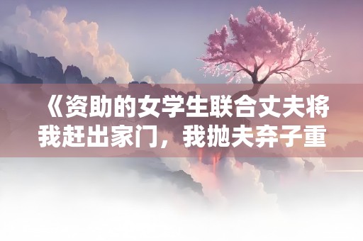 《资助的女学生联合丈夫将我赶出家门，我抛夫弃子重建新家》小说