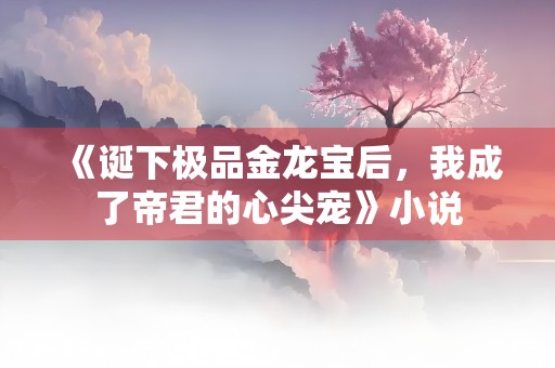 《诞下极品金龙宝后，我成了帝君的心尖宠》小说