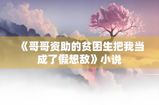 《哥哥资助的贫困生把我当成了假想敌》小说