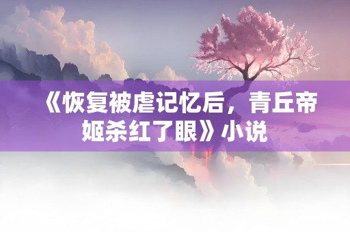 《恢复被虐记忆后，青丘帝姬杀红了眼》小说