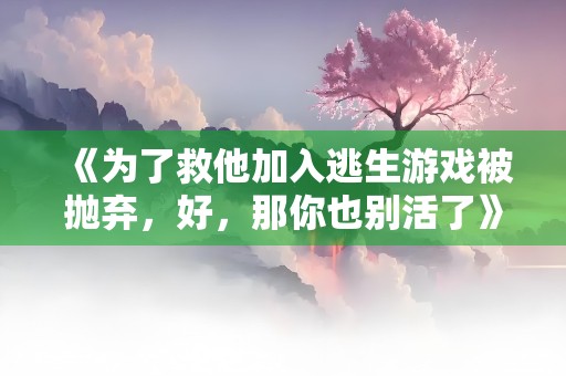 《为了救他加入逃生游戏被抛弃，好，那你也别活了》小说