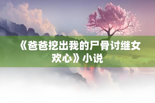 《爸爸挖出我的尸骨讨继女欢心》小说