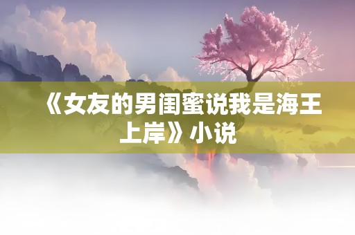 《女友的男闺蜜说我是海王上岸》小说