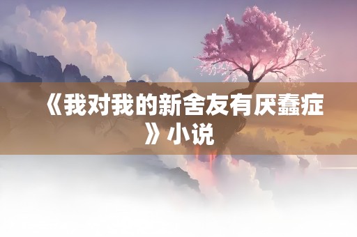 《我对我的新舍友有厌蠢症》小说