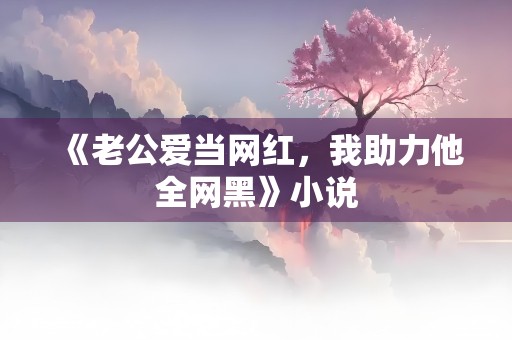 《老公爱当网红，我助力他全网黑》小说