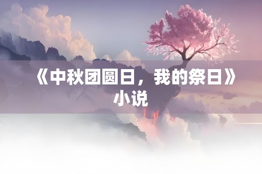 《中秋团圆日，我的祭日》小说