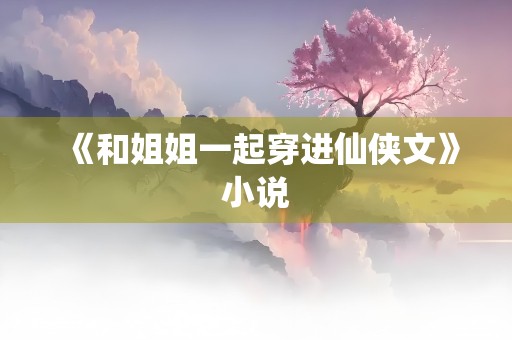 《和姐姐一起穿进仙侠文》小说