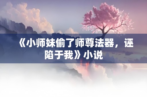 《小师妹偷了师尊法器，诬陷于我》小说